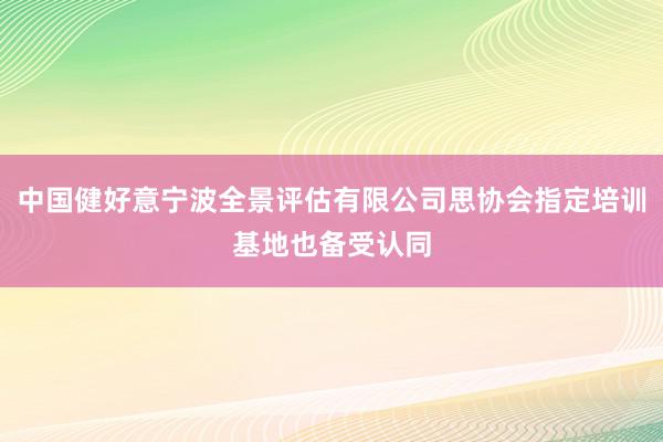中国健好意宁波全景评估有限公司思协会指定培训基地也备受认同